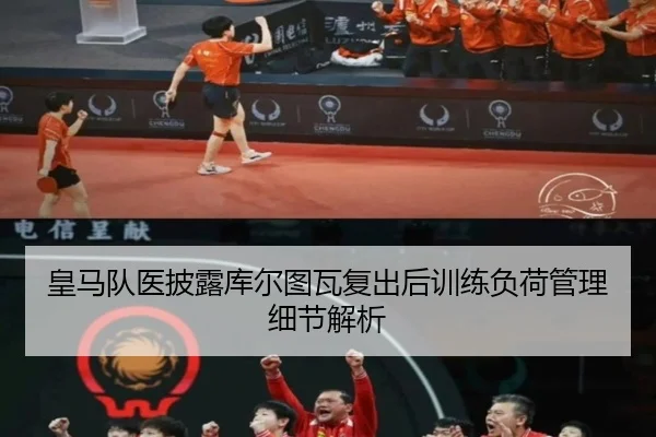 皇马队医披露库尔图瓦复出后训练负荷管理细节解析