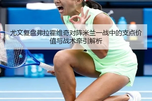 尤文复盘弗拉霍维奇对阵米兰一战中的支点价值与战术牵引解析