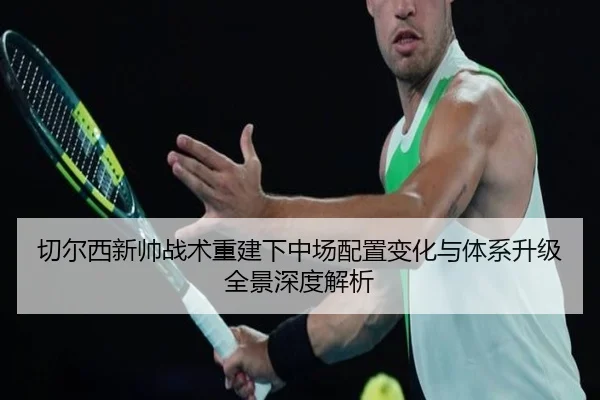 切尔西新帅战术重建下中场配置变化与体系升级全景深度解析
