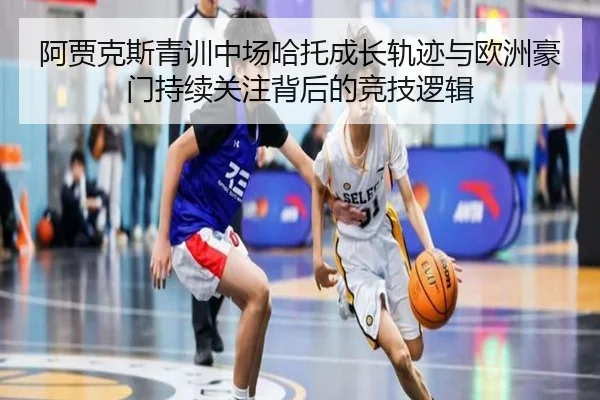 阿贾克斯青训中场哈托成长轨迹与欧洲豪门持续关注背后的竞技逻辑