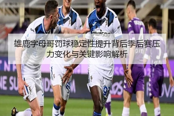 雄鹿字母哥罚球稳定性提升背后季后赛压力变化与关键影响解析