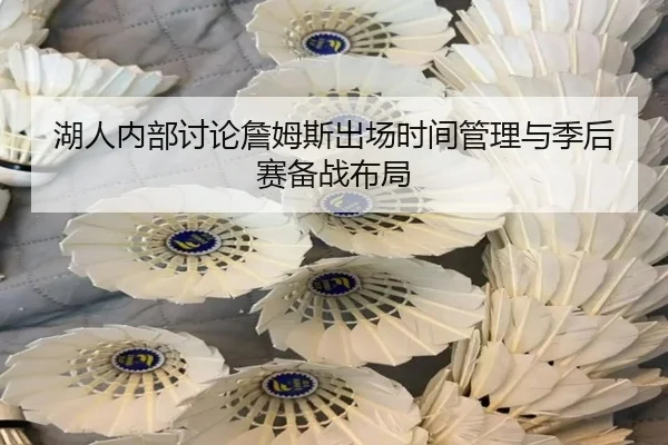 湖人内部讨论詹姆斯出场时间管理与季后赛备战布局