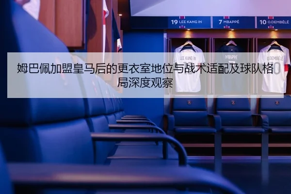 姆巴佩加盟皇马后的更衣室地位与战术适配及球队格局深度观察