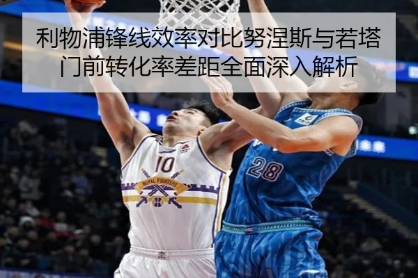 利物浦锋线效率对比努涅斯与若塔门前转化率差距全面深入解析