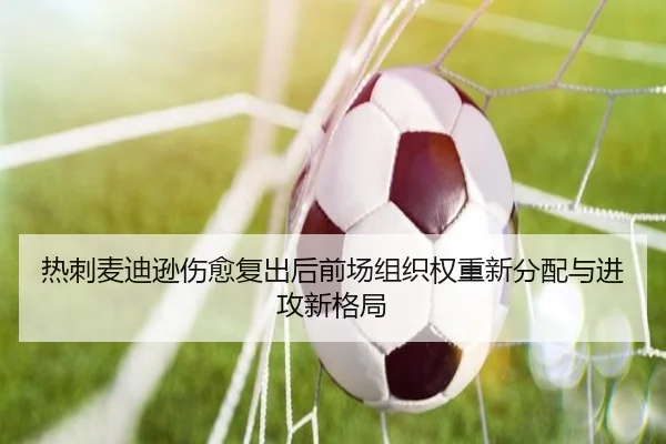 热刺麦迪逊伤愈复出后前场组织权重新分配与进攻新格局