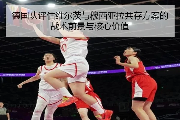 德国队评估维尔茨与穆西亚拉共存方案的战术前景与核心价值