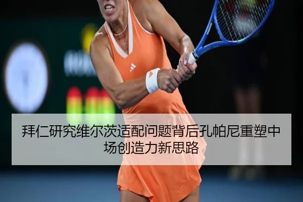 拜仁研究维尔茨适配问题背后孔帕尼重塑中场创造力新思路