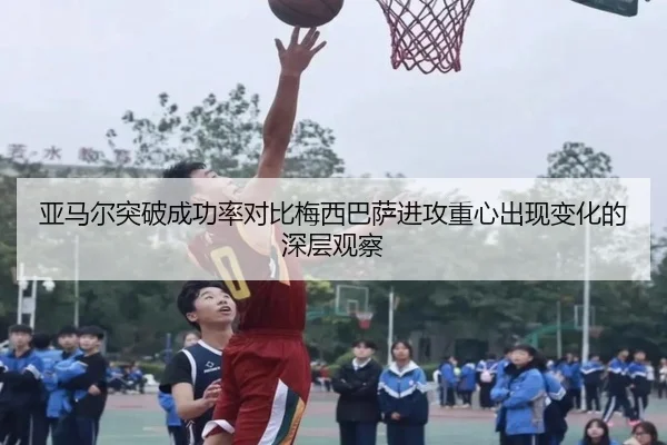 亚马尔突破成功率对比梅西巴萨进攻重心出现变化的深层观察